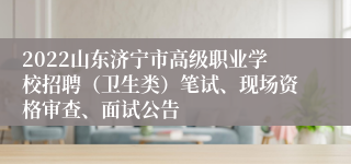 2022山东济宁市高级职业学校招聘（卫生类）笔试、现场资格审查、面试公告