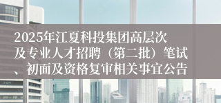 2025年江夏科投集团高层次及专业人才招聘（第二批）笔试、初面及资格复审相关事宜公告