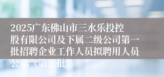 2025广东佛山市三水乐投控股有限公司及下属二级公司第一批招聘企业工作人员拟聘用人员公示(第三批)