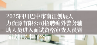 2025四川巴中市南江创展人力资源有限公司招聘编外警务辅助人员进入面试资格审查人员暨面试相关事宜公告