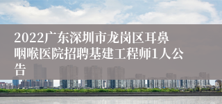 2022广东深圳市龙岗区耳鼻咽喉医院招聘基建工程师1人公告