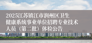 2025江苏镇江市润州区卫生健康系统事业单位招聘专业技术人员（第二批）体检公告
