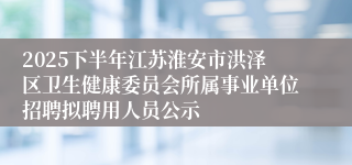 2025下半年江苏淮安市洪泽区卫生健康委员会所属事业单位招聘拟聘用人员公示