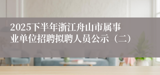 2025下半年浙江舟山市属事业单位招聘拟聘人员公示（二）