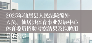 2025年仙居县人民法院编外人员、仙居县体育事业发展中心体育委员招聘考察结果及拟聘用名单公示