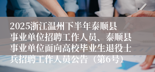 2025浙江温州下半年泰顺县事业单位招聘工作人员、泰顺县事业单位面向高校毕业生退役士兵招聘工作人员公告(第6号)