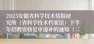 2025安徽省科学技术情报研究所（省科学技术档案馆）下半年招聘资格复审递补的通知（二）
