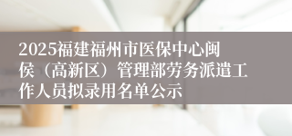 2025福建福州市医保中心闽侯(高新区)管理部劳务派遣工作人员拟录用名单公示