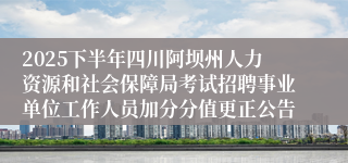 2025下半年四川阿坝州人力资源和社会保障局考试招聘事业单位工作人员加分分值更正公告
