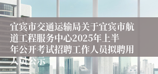 宜宾市交通运输局关于宜宾市航道工程服务中心2025年上半年公开考试招聘工作人员拟聘用人员公示