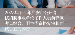 2025年下半年广安市公开考试招聘事业单位工作人员前锋区考点综合、卫生类资格复审和面试事宜的公告