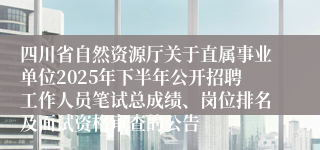 四川省自然资源厅关于直属事业单位2025年下半年公开招聘工作人员笔试总成绩、岗位排名及面试资格审查的公告