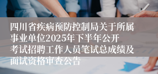四川省疾病预防控制局关于所属事业单位2025年下半年公开考试招聘工作人员笔试总成绩及面试资格审查公告