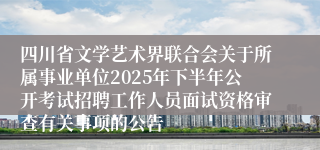 四川省文学艺术界联合会关于所属事业单位2025年下半年公开考试招聘工作人员面试资格审查有关事项的公告