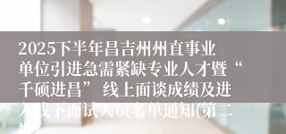 2025下半年昌吉州州直事业单位引进急需紧缺专业人才暨“千硕进昌” 线上面谈成绩及进入线下面试人员名单通知(第二批)