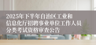 2025年下半年自治区工业和信息化厅招聘事业单位工作人员分类考试资格审查公告