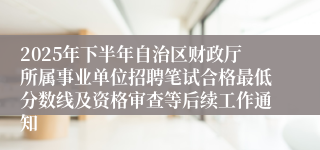 2025年下半年自治区财政厅所属事业单位招聘笔试合格最低分数线及资格审查等后续工作通知