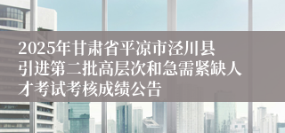 2025年甘肃省平凉市泾川县引进第二批高层次和急需紧缺人才考试考核成绩公告