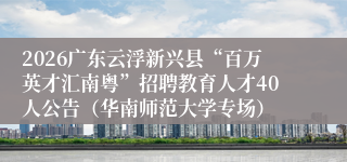 2026广东云浮新兴县“百万英才汇南粤”招聘教育人才40人公告（华南师范大学专场）