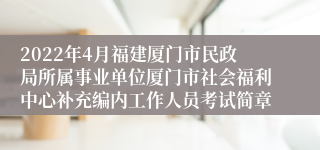 2022年4月福建厦门市民政局所属事业单位厦门市社会福利中心补充编内工作人员考试简章