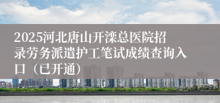 2025河北唐山开滦总医院招录劳务派遣护工笔试成绩查询入口（已开通）