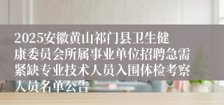 2025安徽黄山祁门县卫生健康委员会所属事业单位招聘急需紧缺专业技术人员入围体检考察人员名单公告
