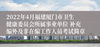 2022年4月福建厦门市卫生健康委员会所属事业单位 补充编外及非在编工作人员考试简章