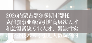 2026内蒙古鄂尔多斯市鄂托克前旗事业单位引进高层次人才和急需紧缺专业人才、紧缺性实用专业技术人才引进人数调剂的公告