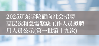 2025辽东学院面向社会招聘高层次和急需紧缺工作人员拟聘用人员公示(第一批第十九次)