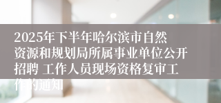 2025年下半年哈尔滨市自然资源和规划局所属事业单位公开招聘 工作人员现场资格复审工作的通知