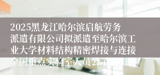 2025黑龙江哈尔滨启航劳务派遣有限公司拟派遣至哈尔滨工业大学材料结构精密焊接与连接全国重点实验室人员公示