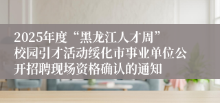2025年度“黑龙江人才周”校园引才活动绥化市事业单位公开招聘现场资格确认的通知