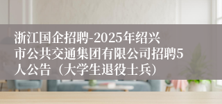 浙江国企招聘-2025年绍兴市公共交通集团有限公司招聘5人公告（大学生退役士兵）