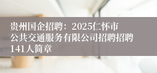 贵州国企招聘:2025仁怀市公共交通服务有限公司招聘招聘141人简章