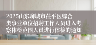 2025山东聊城市茌平区综合类事业单位招聘工作人员进入考察体检范围人员进行体检的通知