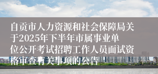 自贡市人力资源和社会保障局关于2025年下半年市属事业单位公开考试招聘工作人员面试资格审查有关事项的公告