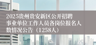 2025贵州贵安新区公开招聘事业单位工作人员各岗位报名人数情况公告（1258人）