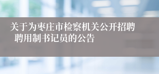 关于为枣庄市检察机关公开招聘 聘用制书记员的公告