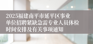 2025福建南平市延平区事业单位招聘紧缺急需专业人员体检时间安排及有关事项通知