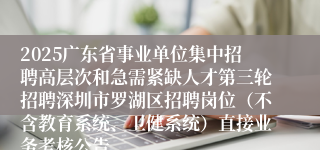 2025广东省事业单位集中招聘高层次和急需紧缺人才第三轮招聘深圳市罗湖区招聘岗位（不含教育系统、卫健系统）直接业务考核公告