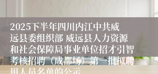 2025下半年四川内江中共威远县委组织部 威远县人力资源和社会保障局事业单位招才引智考核招聘(成都场)第一批拟聘用人员名单的公示