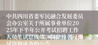 中共四川省委军民融合发展委员会办公室关于所属事业单位2025年下半年公开考试招聘工作人员笔试总成绩、岗位排名及面试资格审查的公告