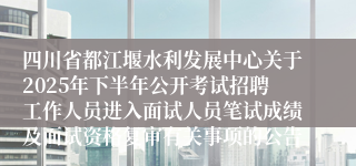 四川省都江堰水利发展中心关于2025年下半年公开考试招聘工作人员进入面试人员笔试成绩及面试资格复审有关事项的公告