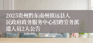2025贵州黔东南州镇远县人民政府政务服务中心招聘劳务派遣人员2人公告