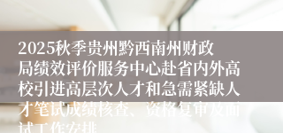 2025秋季贵州黔西南州财政局绩效评价服务中心赴省内外高校引进高层次人才和急需紧缺人才笔试成绩核查、资格复审及面试工作安排
