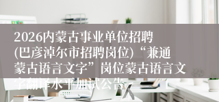 2026内蒙古事业单位招聘 (巴彦淖尔市招聘岗位)“兼通蒙古语言文字”岗位蒙古语言文字翻译水平加试公告