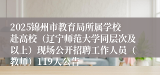2025锦州市教育局所属学校赴高校（辽宁师范大学同层次及以上）现场公开招聘工作人员（教师）119人公告