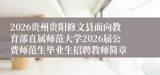2026贵州贵阳修文县面向教育部直属师范大学2026届公费师范生毕业生招聘教师简章