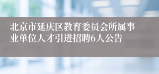 北京市延庆区教育委员会所属事业单位人才引进招聘6人公告