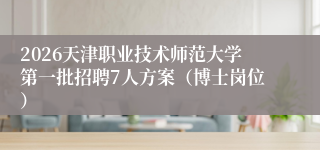 2026天津职业技术师范大学第一批招聘7人方案（博士岗位）